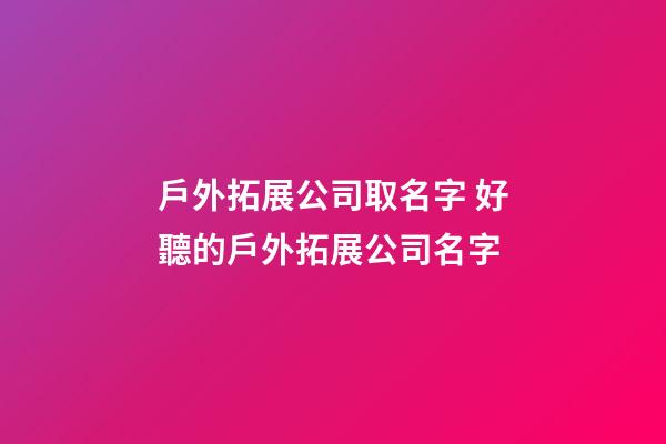 戶外拓展公司取名字 好聽的戶外拓展公司名字-第1張-公司起名-玄機派
